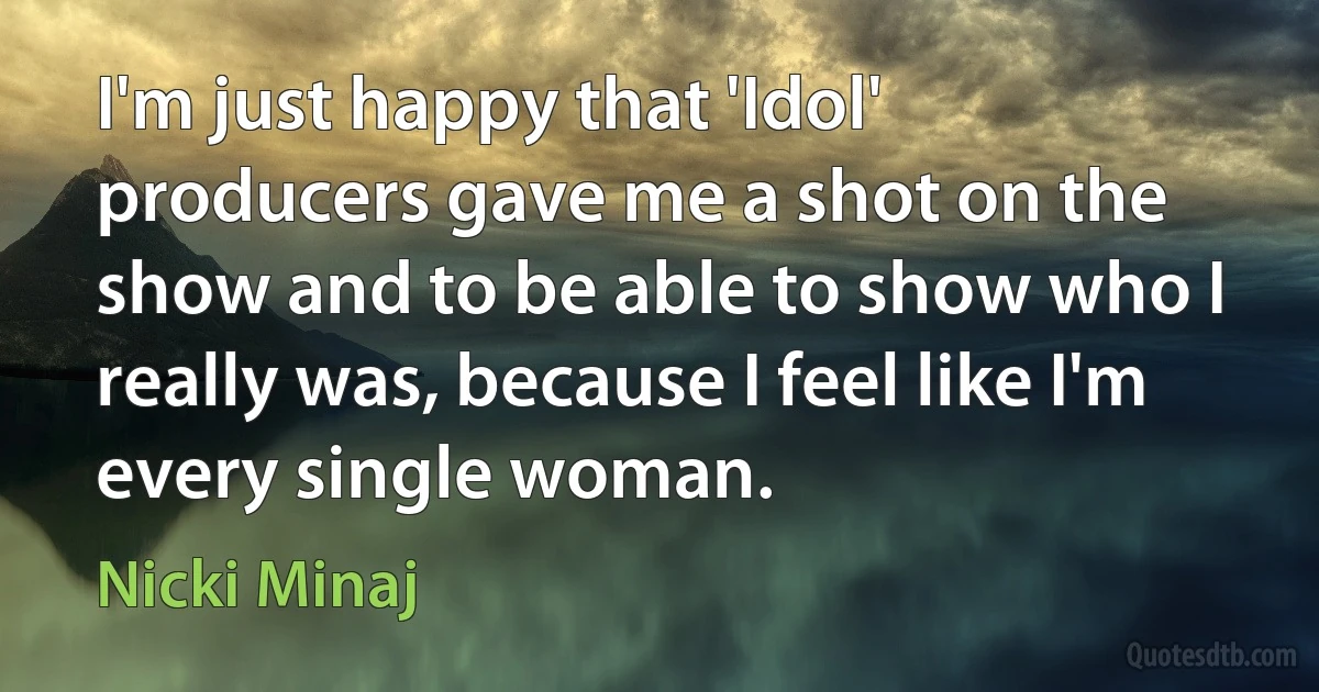 I'm just happy that 'Idol' producers gave me a shot on the show and to be able to show who I really was, because I feel like I'm every single woman. (Nicki Minaj)