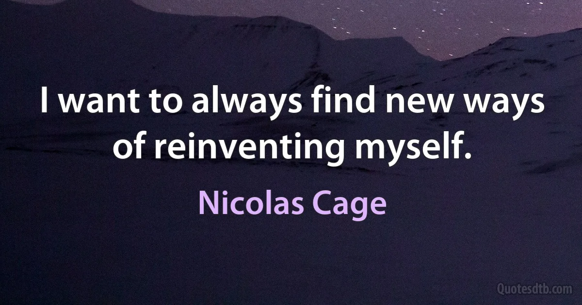 I want to always find new ways of reinventing myself. (Nicolas Cage)