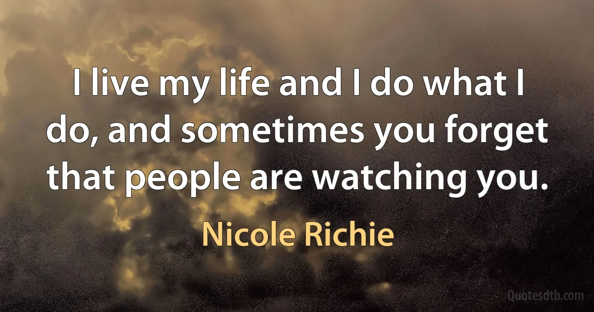 I live my life and I do what I do, and sometimes you forget that people are watching you. (Nicole Richie)