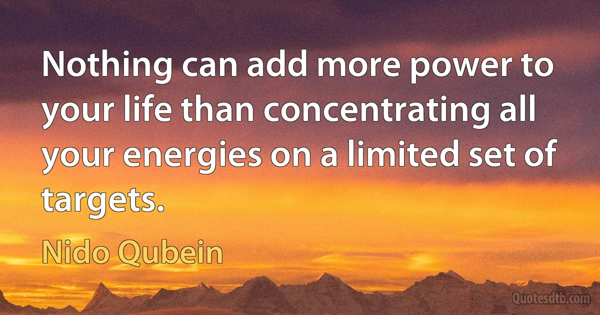 Nothing can add more power to your life than concentrating all your energies on a limited set of targets. (Nido Qubein)