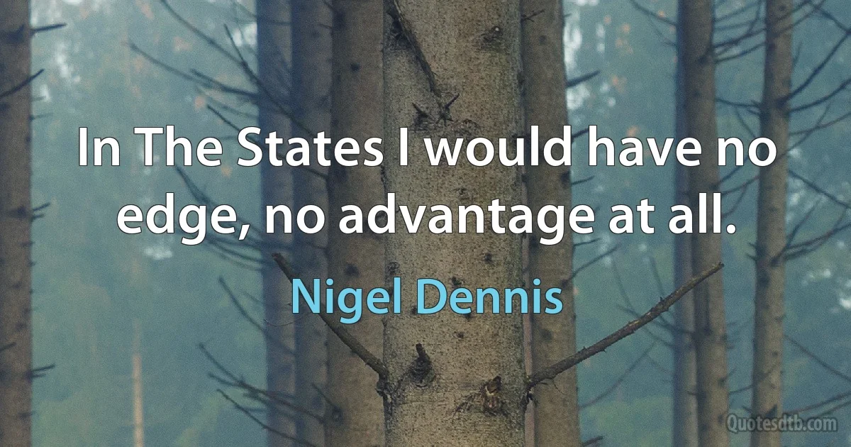 In The States I would have no edge, no advantage at all. (Nigel Dennis)