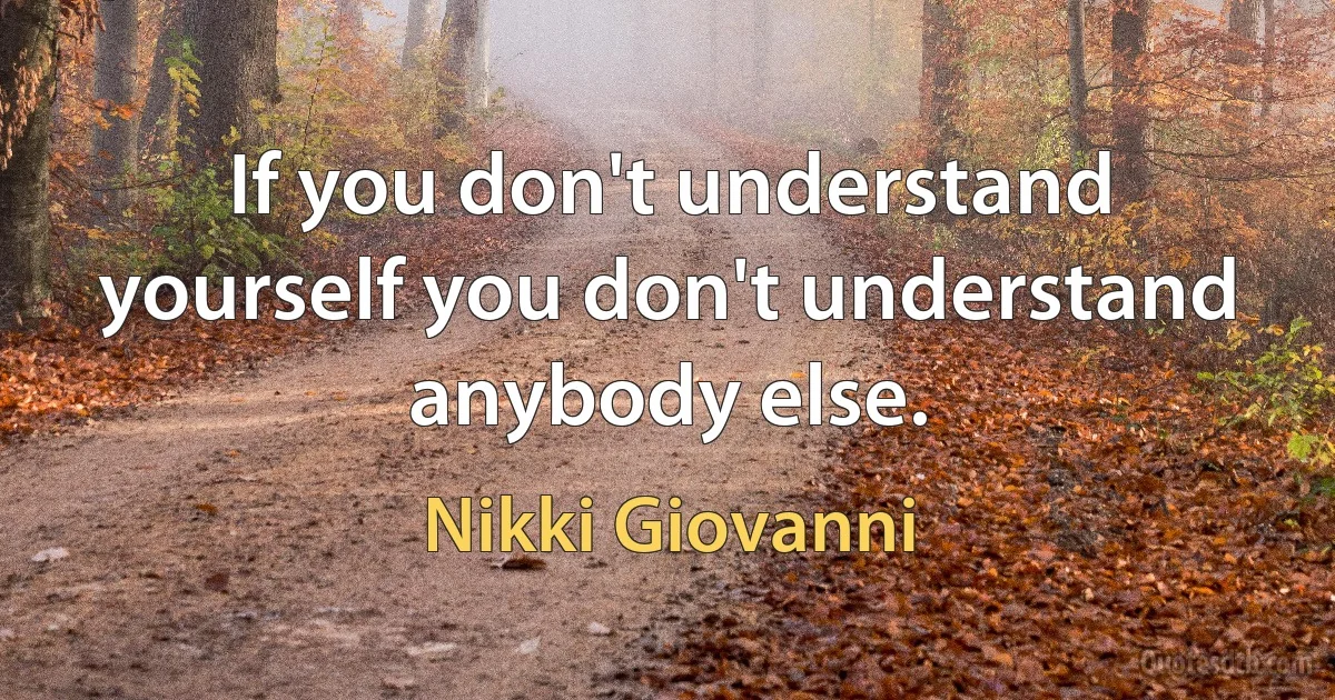 If you don't understand yourself you don't understand anybody else. (Nikki Giovanni)