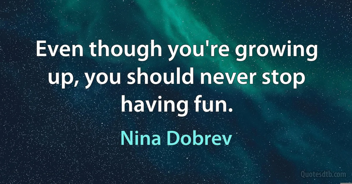 Even though you're growing up, you should never stop having fun. (Nina Dobrev)