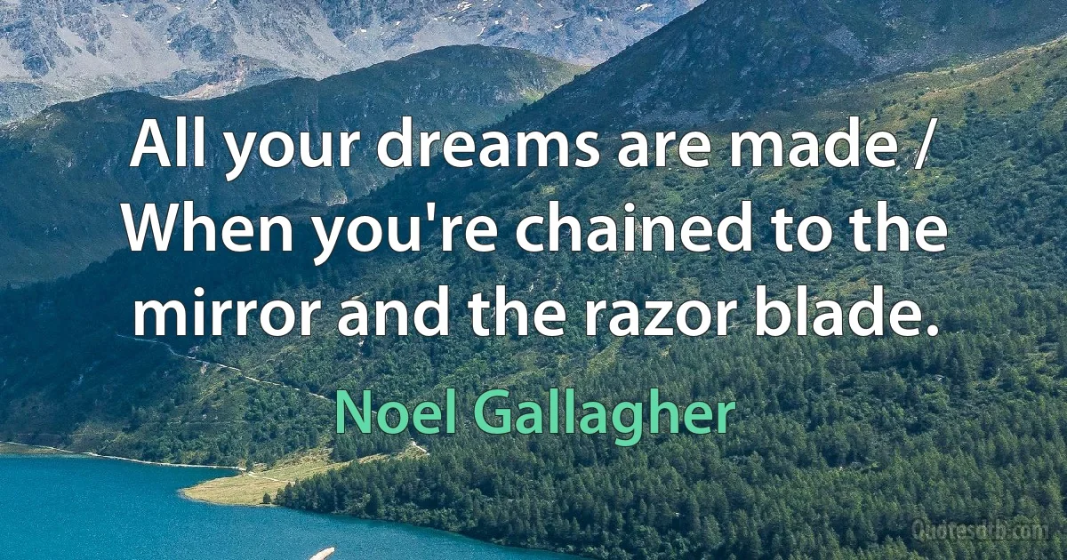 All your dreams are made / When you're chained to the mirror and the razor blade. (Noel Gallagher)