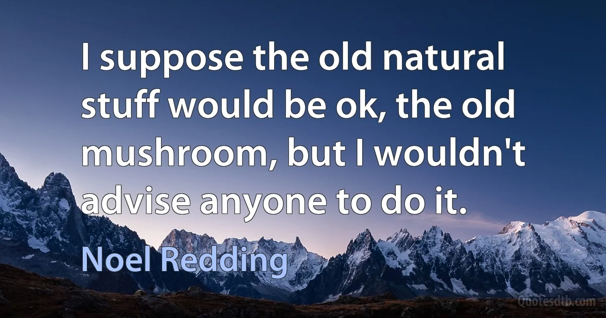 I suppose the old natural stuff would be ok, the old mushroom, but I wouldn't advise anyone to do it. (Noel Redding)