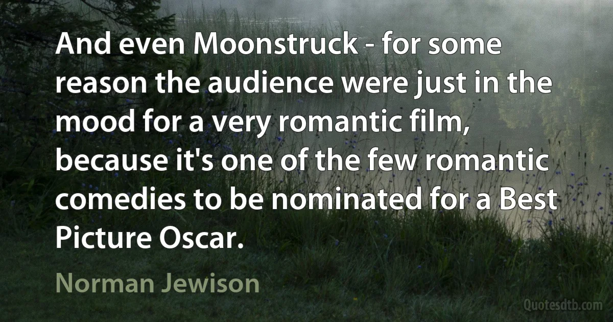 And even Moonstruck - for some reason the audience were just in the mood for a very romantic film, because it's one of the few romantic comedies to be nominated for a Best Picture Oscar. (Norman Jewison)