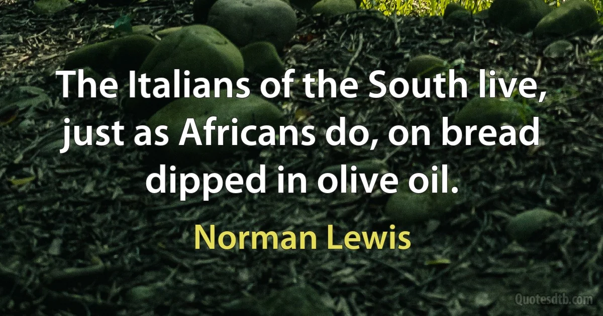 The Italians of the South live, just as Africans do, on bread dipped in olive oil. (Norman Lewis)