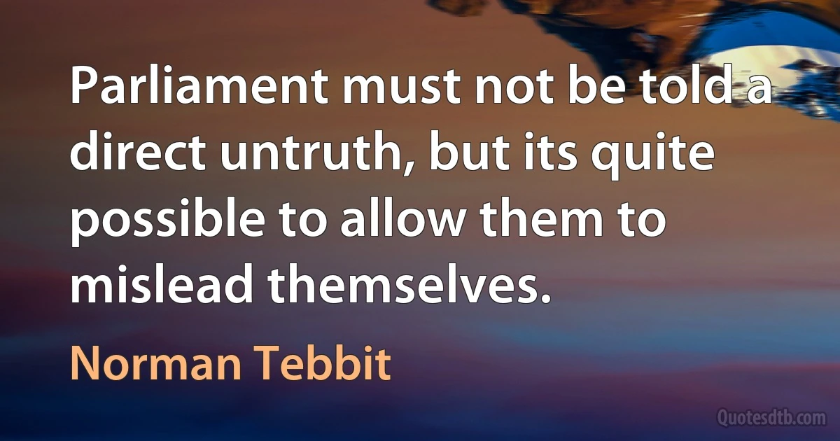 Parliament must not be told a direct untruth, but its quite possible to allow them to mislead themselves. (Norman Tebbit)