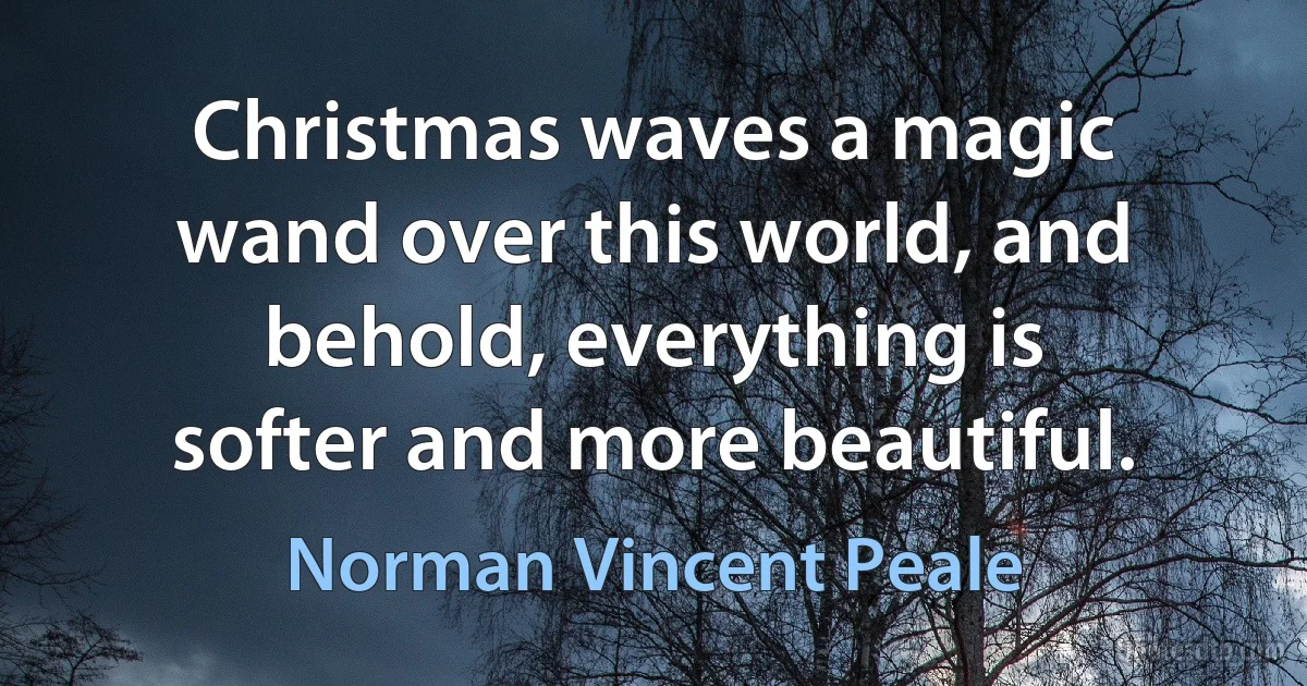 Christmas waves a magic wand over this world, and behold, everything is softer and more beautiful. (Norman Vincent Peale)