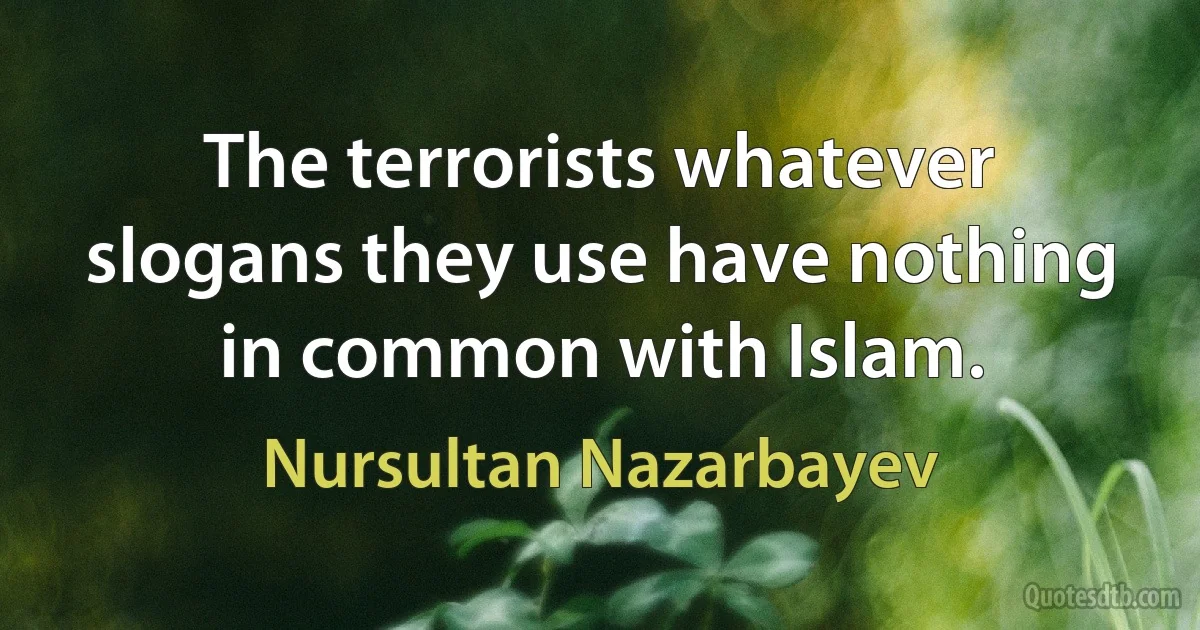 The terrorists whatever slogans they use have nothing in common with Islam. (Nursultan Nazarbayev)