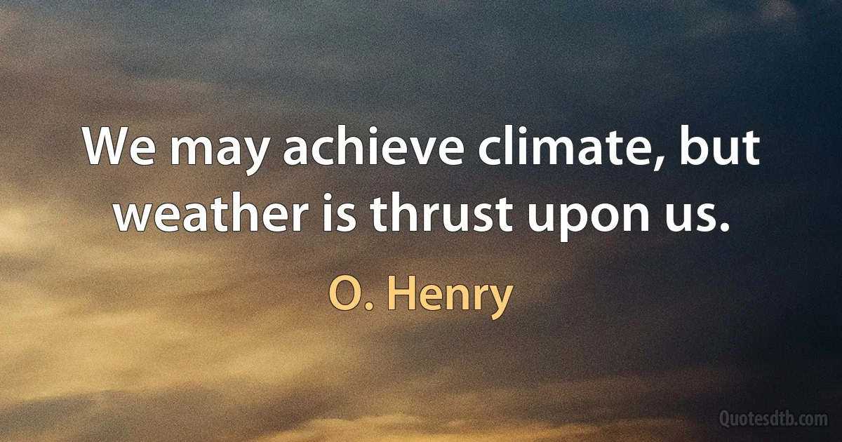 We may achieve climate, but weather is thrust upon us. (O. Henry)