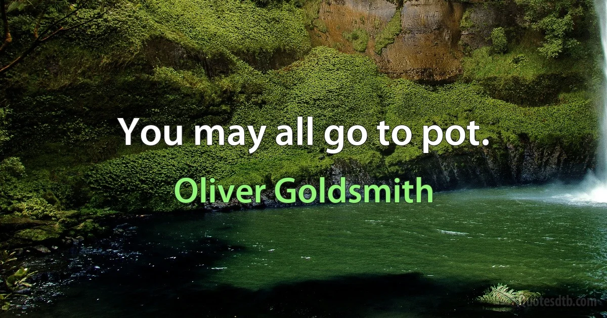 You may all go to pot. (Oliver Goldsmith)