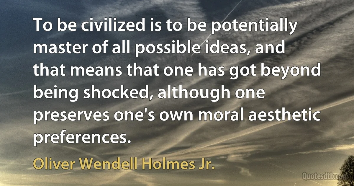 To be civilized is to be potentially master of all possible ideas, and that means that one has got beyond being shocked, although one preserves one's own moral aesthetic preferences. (Oliver Wendell Holmes Jr.)