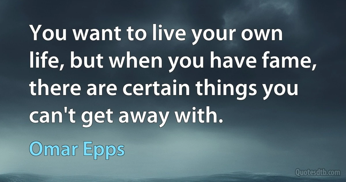 You want to live your own life, but when you have fame, there are certain things you can't get away with. (Omar Epps)