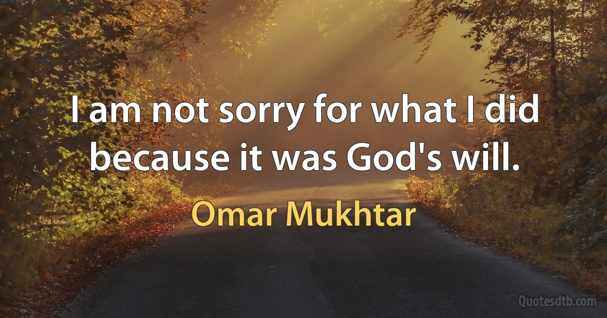 I am not sorry for what I did because it was God's will. (Omar Mukhtar)