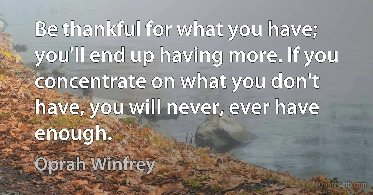 Be thankful for what you have; you'll end up having more. If you concentrate on what you don't have, you will never, ever have enough. (Oprah Winfrey)