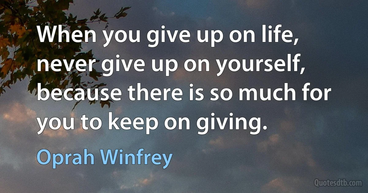 When you give up on life, never give up on yourself, because there is so much for you to keep on giving. (Oprah Winfrey)