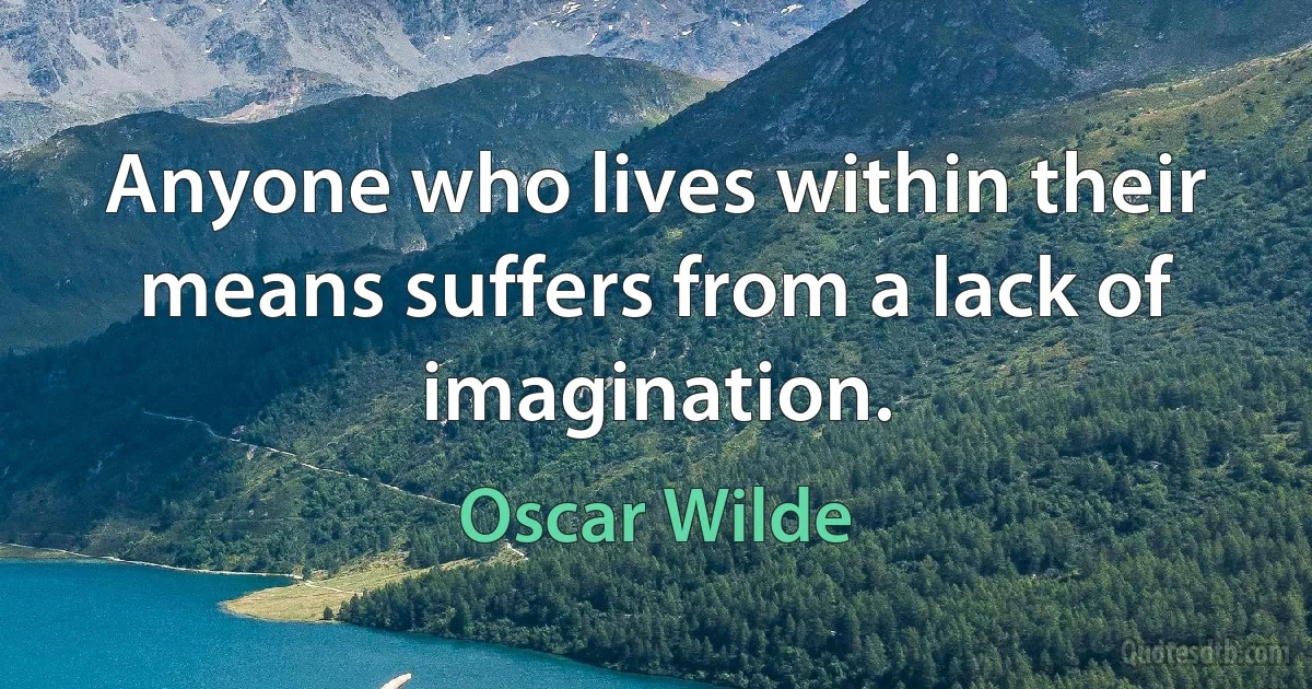 Anyone who lives within their means suffers from a lack of imagination. (Oscar Wilde)