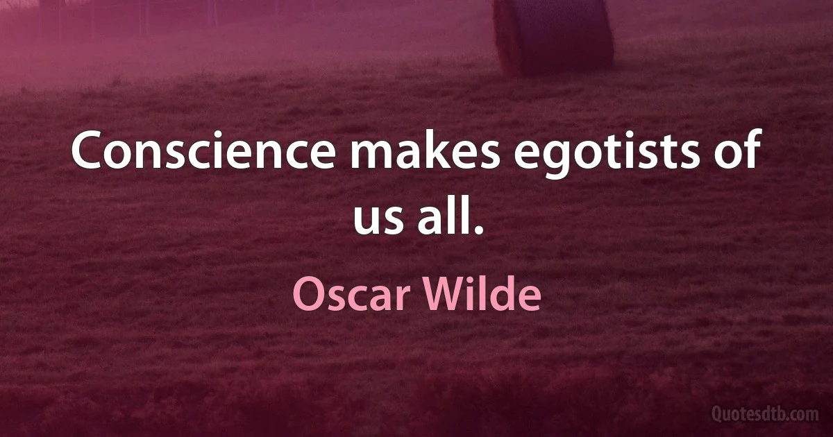 Conscience makes egotists of us all. (Oscar Wilde)