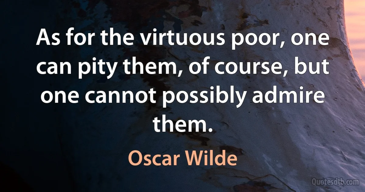 As for the virtuous poor, one can pity them, of course, but one cannot possibly admire them. (Oscar Wilde)