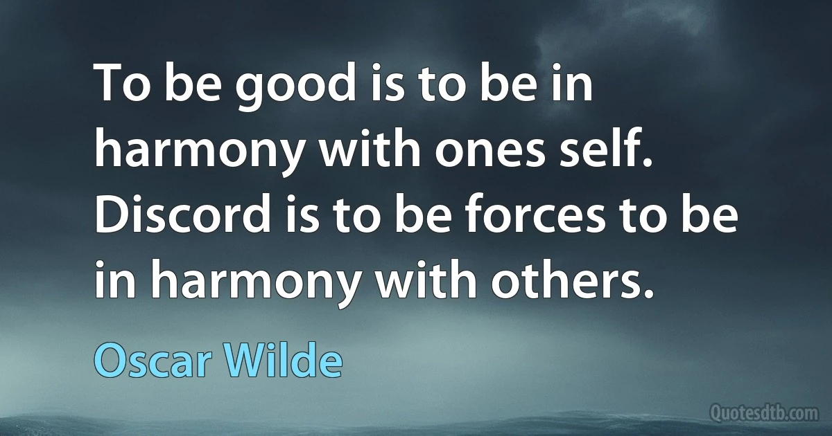 To be good is to be in harmony with ones self. Discord is to be forces to be in harmony with others. (Oscar Wilde)