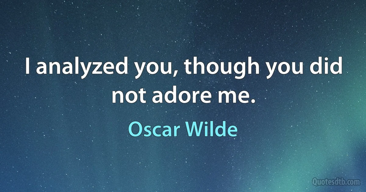 I analyzed you, though you did not adore me. (Oscar Wilde)