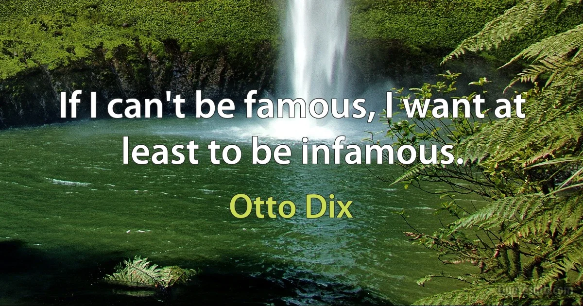 If I can't be famous, I want at least to be infamous. (Otto Dix)