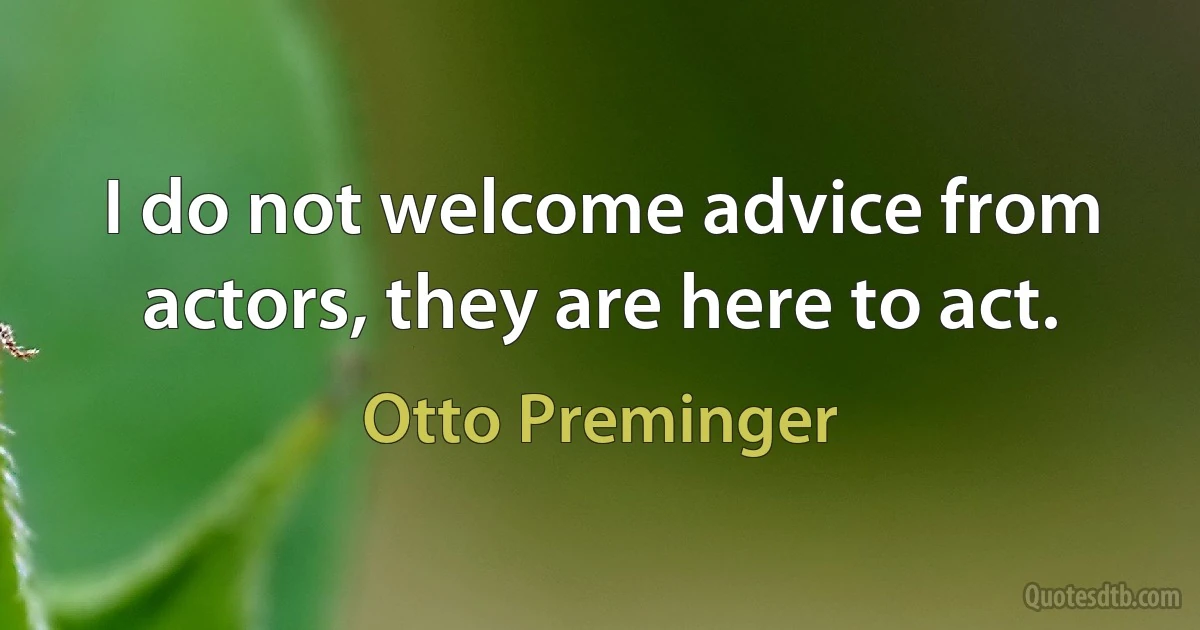 I do not welcome advice from actors, they are here to act. (Otto Preminger)