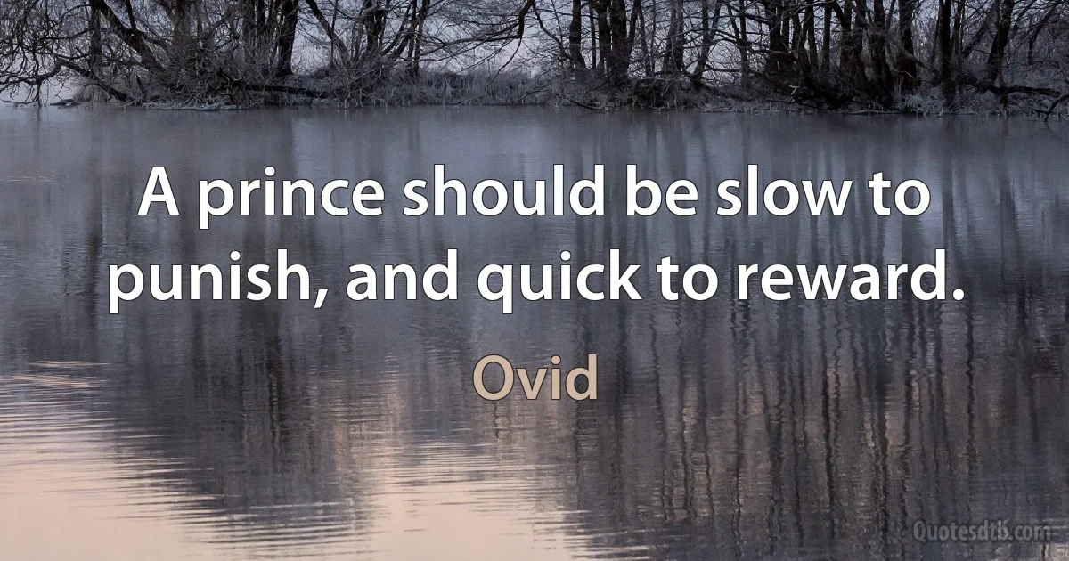 A prince should be slow to punish, and quick to reward. (Ovid)