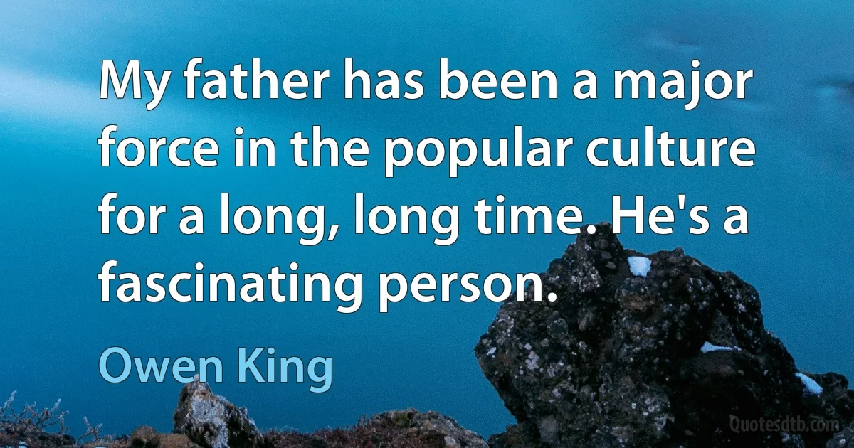 My father has been a major force in the popular culture for a long, long time. He's a fascinating person. (Owen King)