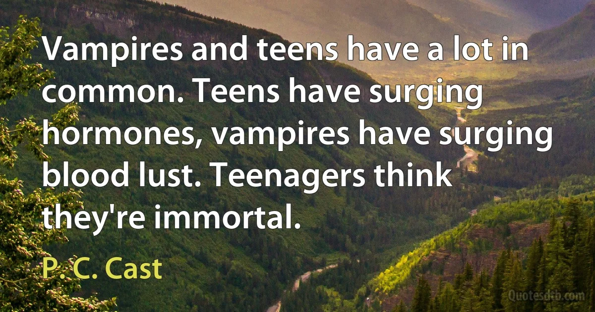 Vampires and teens have a lot in common. Teens have surging hormones, vampires have surging blood lust. Teenagers think they're immortal. (P. C. Cast)