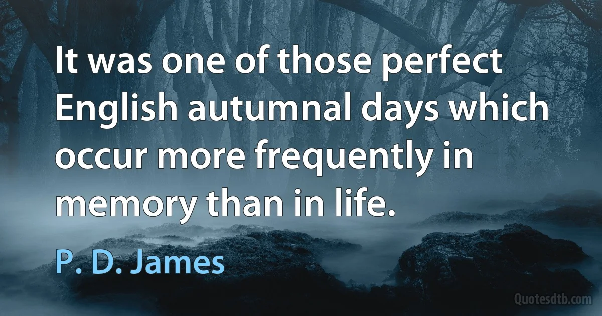 It was one of those perfect English autumnal days which occur more frequently in memory than in life. (P. D. James)