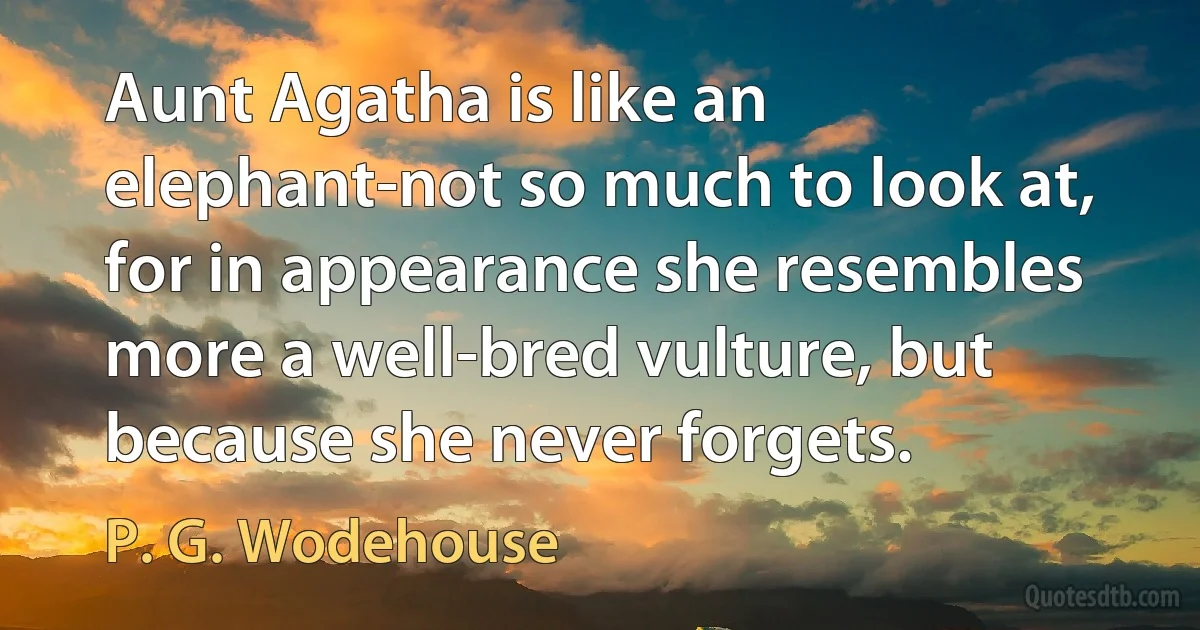 Aunt Agatha is like an elephant-not so much to look at, for in appearance she resembles more a well-bred vulture, but because she never forgets. (P. G. Wodehouse)