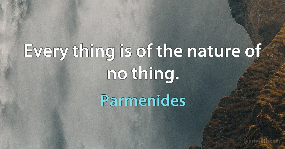 Every thing is of the nature of no thing. (Parmenides)