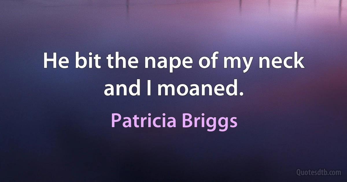 He bit the nape of my neck and I moaned. (Patricia Briggs)