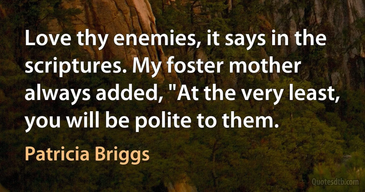 Love thy enemies, it says in the scriptures. My foster mother always added, "At the very least, you will be polite to them. (Patricia Briggs)