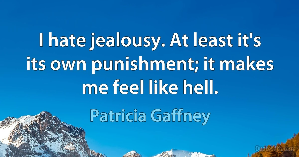 I hate jealousy. At least it's its own punishment; it makes me feel like hell. (Patricia Gaffney)