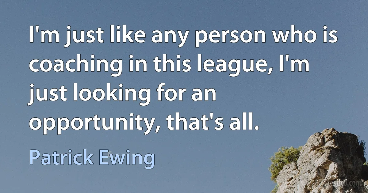 I'm just like any person who is coaching in this league, I'm just looking for an opportunity, that's all. (Patrick Ewing)