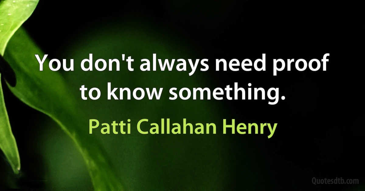 You don't always need proof to know something. (Patti Callahan Henry)