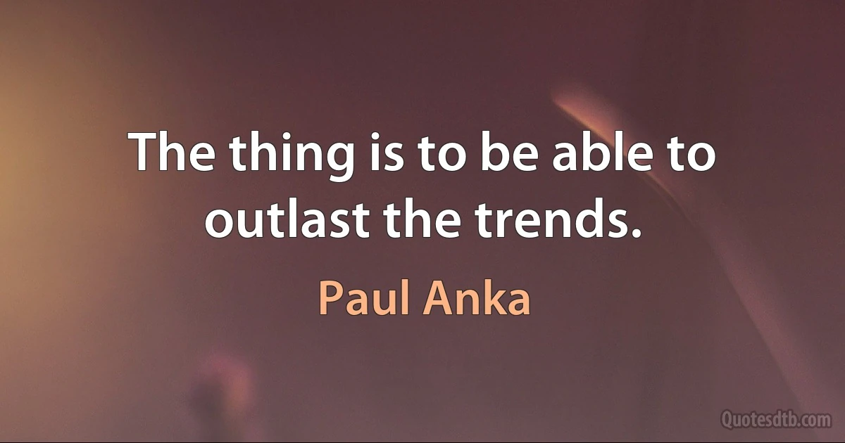 The thing is to be able to outlast the trends. (Paul Anka)