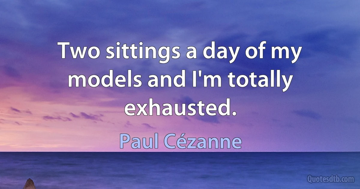 Two sittings a day of my models and I'm totally exhausted. (Paul Cézanne)