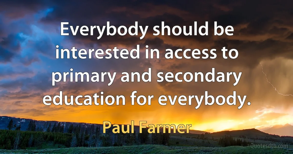 Everybody should be interested in access to primary and secondary education for everybody. (Paul Farmer)