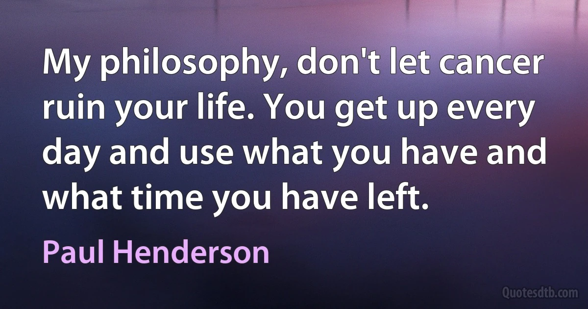 My philosophy, don't let cancer ruin your life. You get up every day and use what you have and what time you have left. (Paul Henderson)