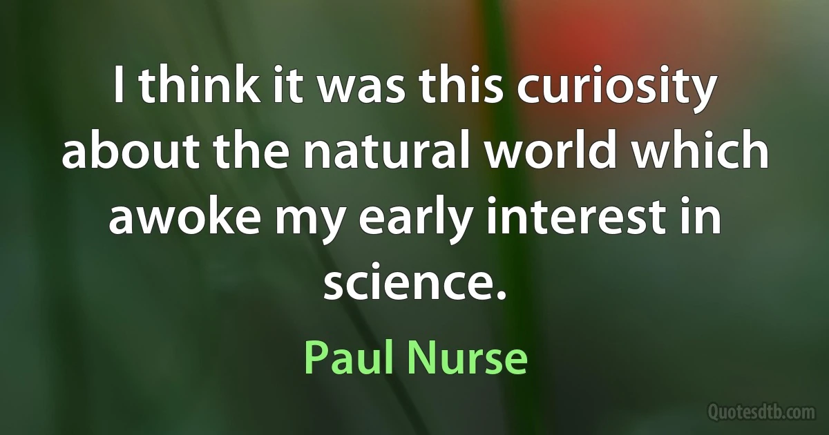 I think it was this curiosity about the natural world which awoke my early interest in science. (Paul Nurse)