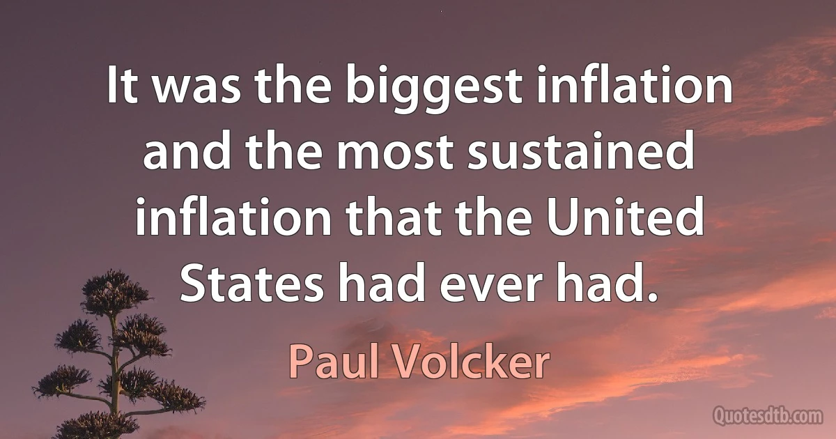 It was the biggest inflation and the most sustained inflation that the United States had ever had. (Paul Volcker)