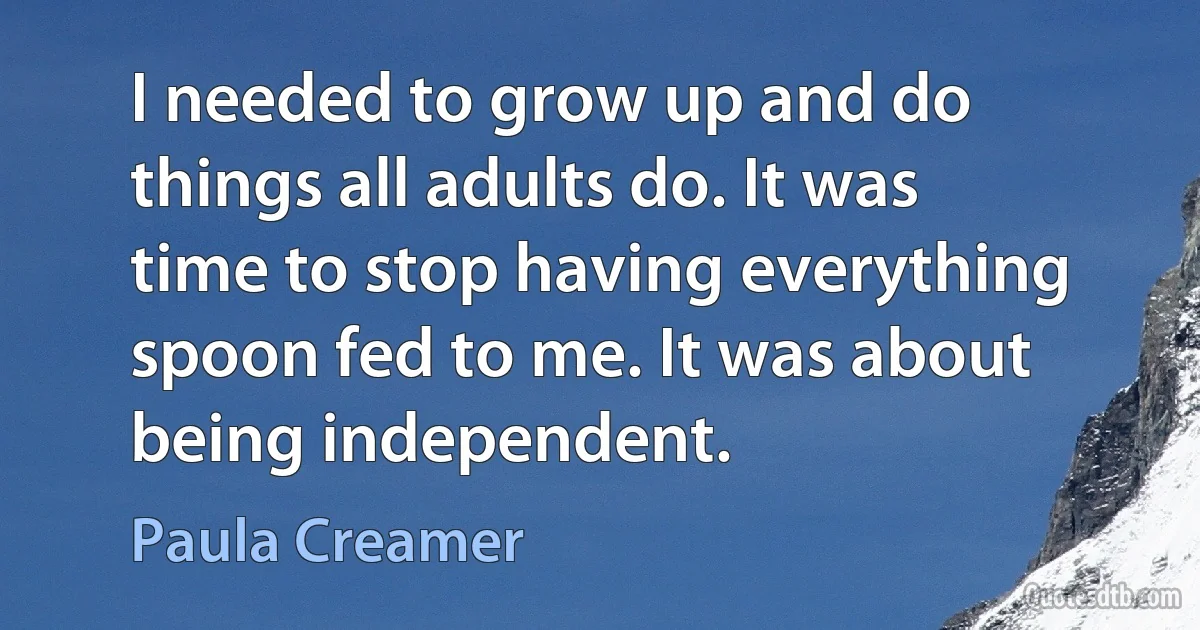 I needed to grow up and do things all adults do. It was time to stop having everything spoon fed to me. It was about being independent. (Paula Creamer)