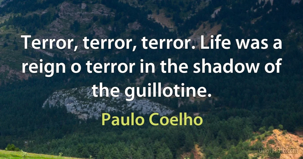 Terror, terror, terror. Life was a reign o terror in the shadow of the guillotine. (Paulo Coelho)