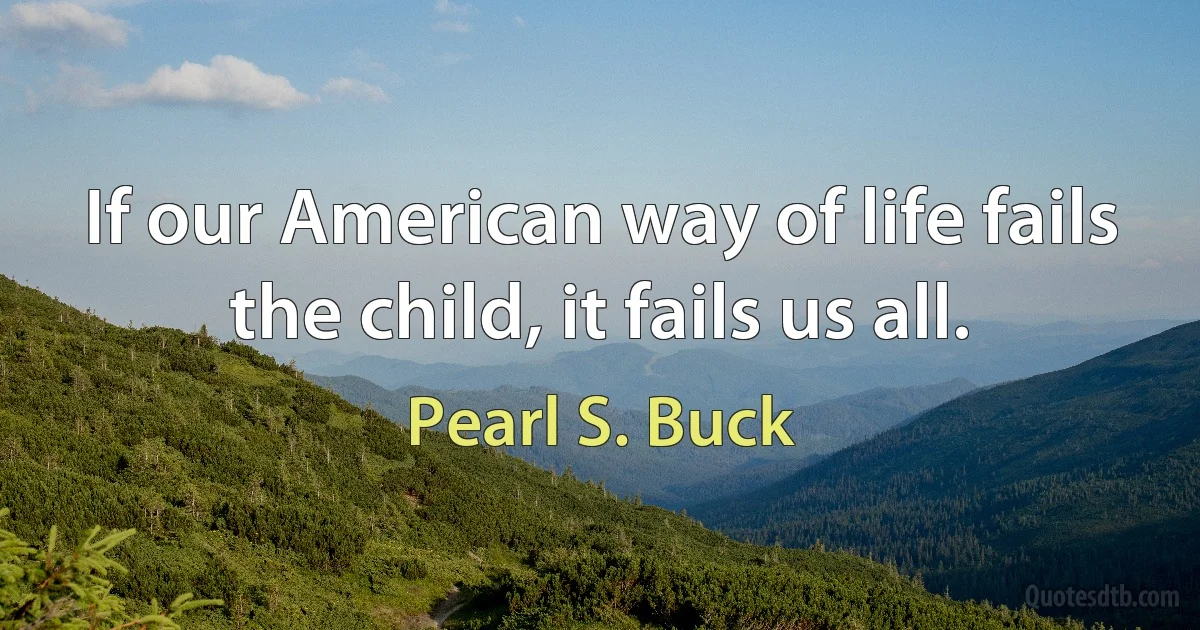 If our American way of life fails the child, it fails us all. (Pearl S. Buck)