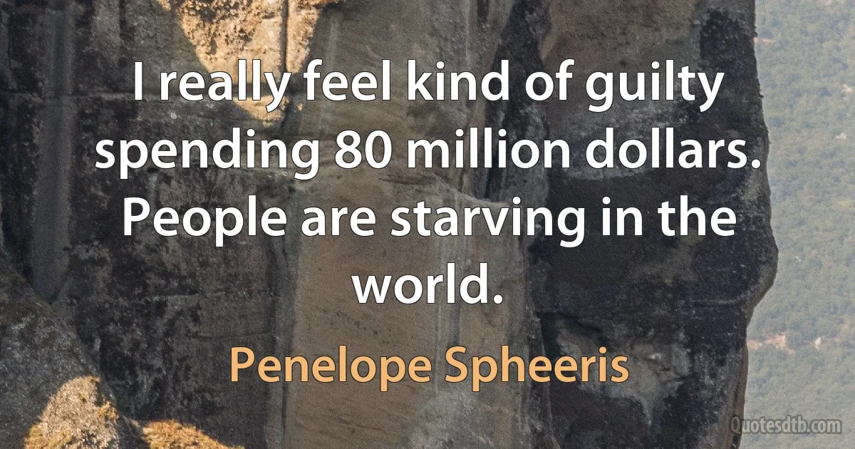 I really feel kind of guilty spending 80 million dollars. People are starving in the world. (Penelope Spheeris)