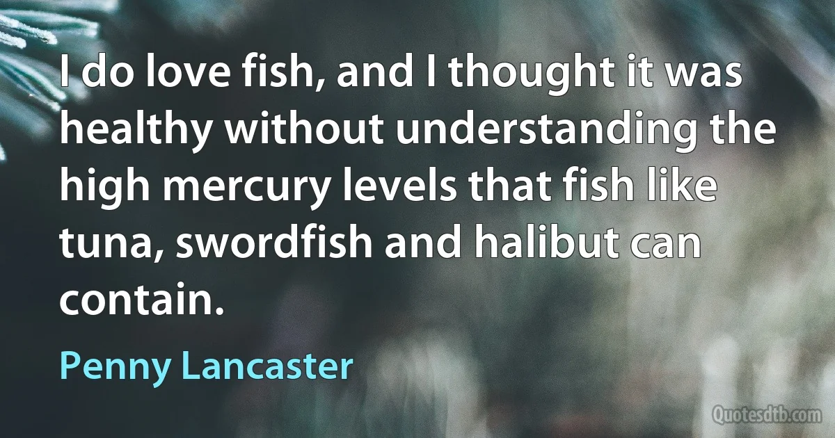 I do love fish, and I thought it was healthy without understanding the high mercury levels that fish like tuna, swordfish and halibut can contain. (Penny Lancaster)